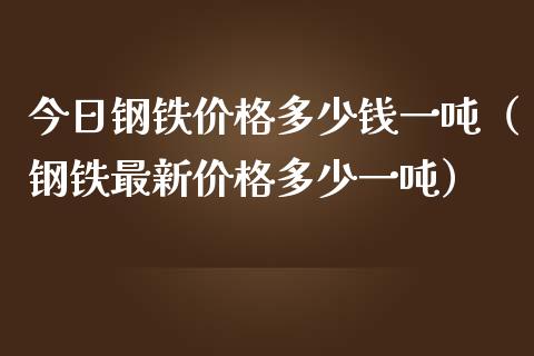 今日钢铁价格多少钱一吨（钢铁最新价格多少一吨）_https://www.boyangwujin.com_纳指期货_第1张