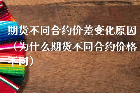 期货不同合约价差变化原因（为什么期货不同合约价格不同）