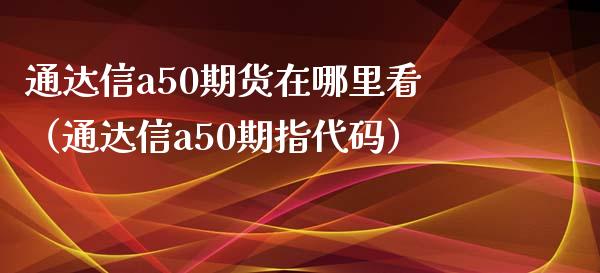 通达信a50期货在哪里看（通达信a50期指代码）