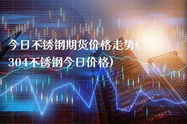 今日不锈钢期货价格走势(304不锈钢今日价格)_https://www.boyangwujin.com_期货直播间_第1张
