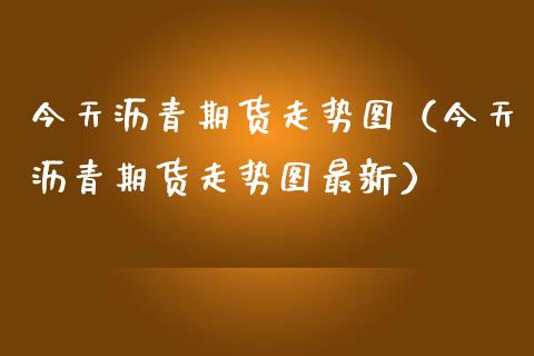 今天沥青期货走势图（今天沥青期货走势图最新）_https://www.boyangwujin.com_期货直播间_第1张