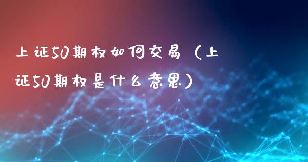 上证50期权如何交易（上证50期权是什么意思）_https://www.boyangwujin.com_期货直播间_第1张