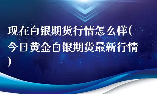 现在白银期货行情怎么样(今日黄金白银期货最新行情)_https://www.boyangwujin.com_期货直播间_第1张