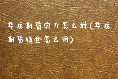 华龙期货实力怎么样(华龙期货锁仓怎么用)
