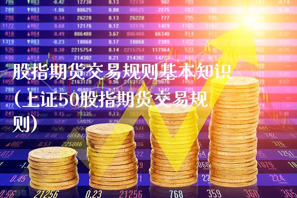 股指期货交易规则基本知识(上证50股指期货交易规则)_https://www.boyangwujin.com_期货直播间_第1张