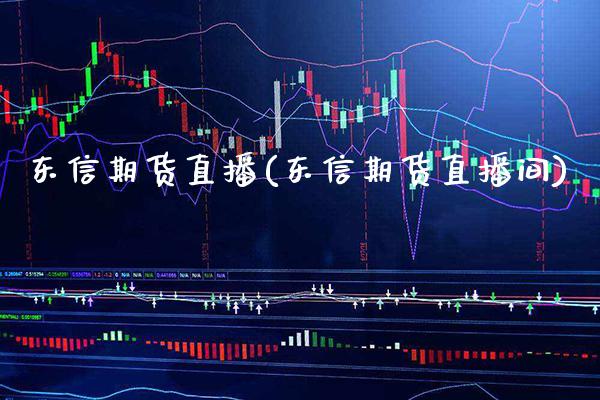 东信期货直播(东信期货直播间)_https://www.boyangwujin.com_期货直播间_第1张