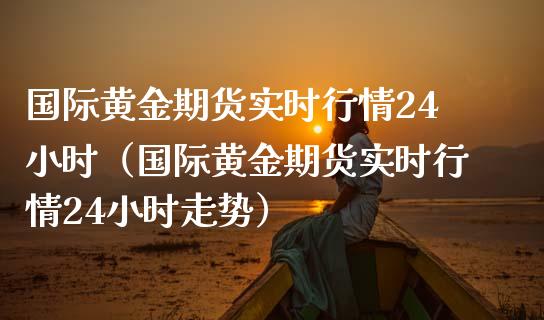 国际黄金期货实时行情24小时（国际黄金期货实时行情24小时走势）_https://www.boyangwujin.com_期货直播间_第1张