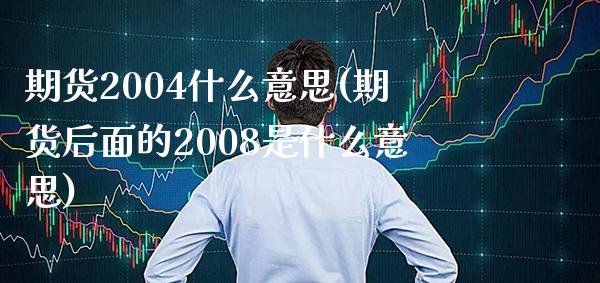 期货2004什么意思(期货后面的2008是什么意思)_https://www.boyangwujin.com_原油期货_第1张