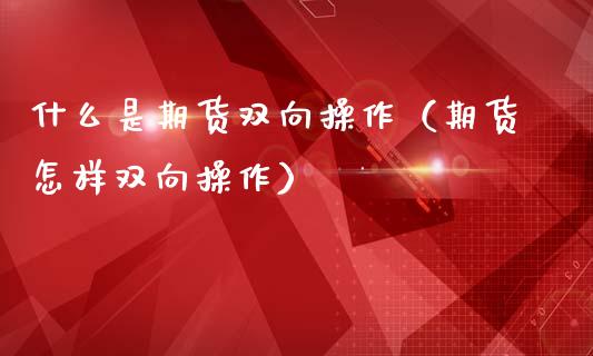 什么是期货双向操作（期货怎样双向操作）_https://www.boyangwujin.com_期货直播间_第1张