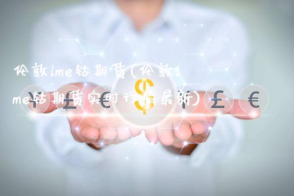 伦敦lme钴期货(伦敦lme钴期货实时行情最新)_https://www.boyangwujin.com_内盘期货_第1张