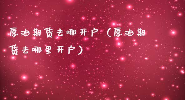 原油期货去哪开户（原油期货去哪里开户）_https://www.boyangwujin.com_期货直播间_第1张