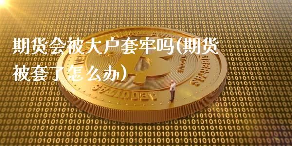 期货会被大户套牢吗(期货被套了怎么办)_https://www.boyangwujin.com_期货直播间_第1张