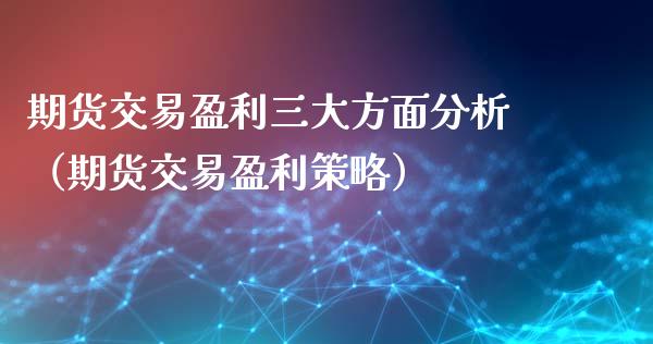 期货交易盈利三大方面分析（期货交易盈利策略）
