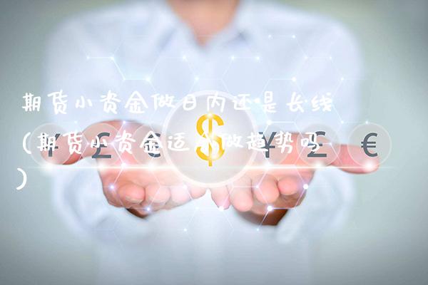 期货小资金做日内还是长线(期货小资金适合做趋势吗)