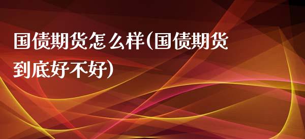国债期货怎么样(国债期货到底好不好)_https://www.boyangwujin.com_期货直播间_第1张