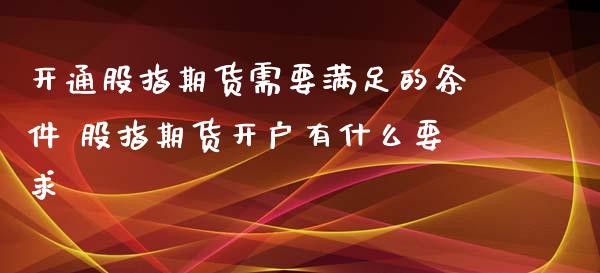 开通股指期货需要满足的条件 股指期货开户有什么要求