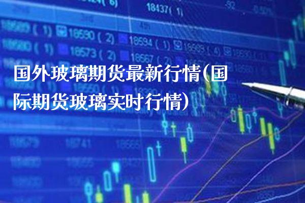 国外玻璃期货最新行情(国际期货玻璃实时行情)_https://www.boyangwujin.com_道指期货_第1张