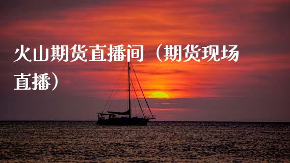 火山期货直播间（期货现场直播）_https://www.boyangwujin.com_道指期货_第1张