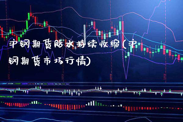 沪钢期货贴水持续收缩(沪钢期货市场行情)