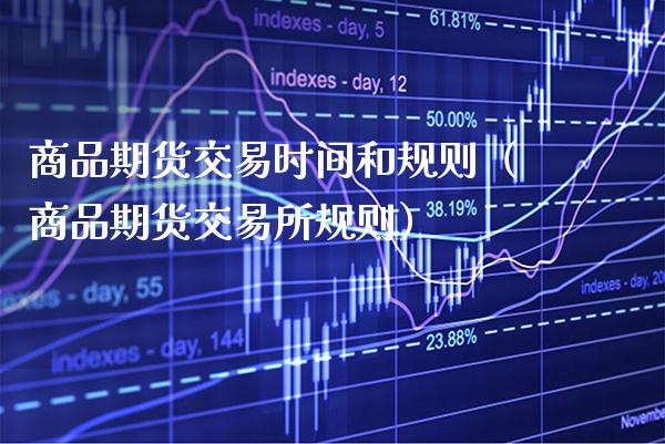 商品期货交易时间和规则（商品期货交易所规则）_https://www.boyangwujin.com_期货直播间_第1张