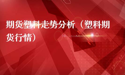 期货塑料走势分析（塑料期货行情）_https://www.boyangwujin.com_期货直播间_第1张