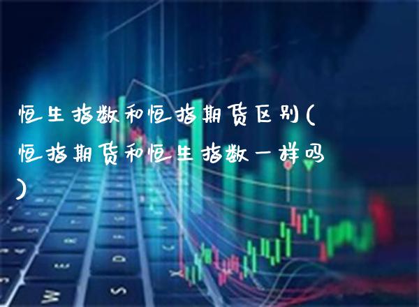 恒生指数和恒指期货区别(恒指期货和恒生指数一样吗)_https://www.boyangwujin.com_原油期货_第1张