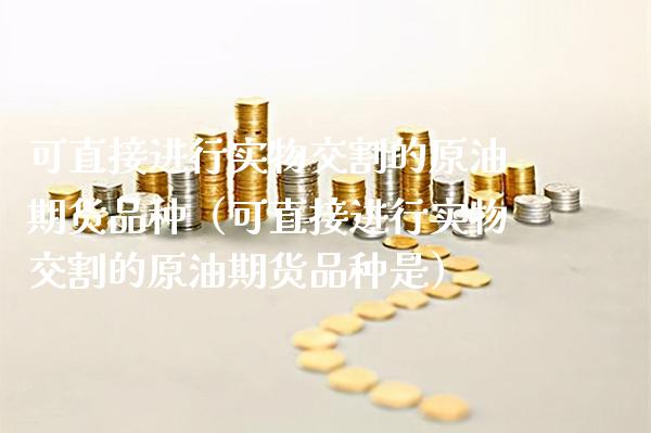 可直接进行实物交割的原油期货品种（可直接进行实物交割的原油期货品种是）