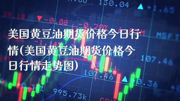 美国黄豆油期货价格今日行情(美国黄豆油期货价格今日行情走势图)_https://www.boyangwujin.com_期货直播间_第1张