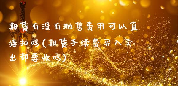 期货有没有抛售费用可以直接扣吗(期货手续费买入卖出都要收吗)