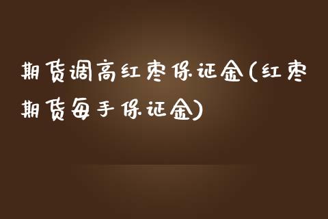 期货调高红枣保证金(红枣期货每手保证金)_https://www.boyangwujin.com_原油直播间_第1张