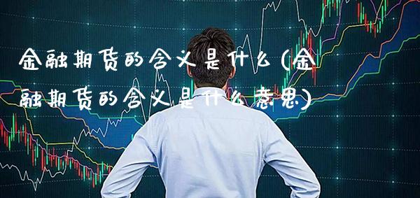 金融期货的含义是什么(金融期货的含义是什么意思)