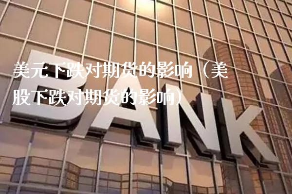 美元下跌对期货的影响（美股下跌对期货的影响）