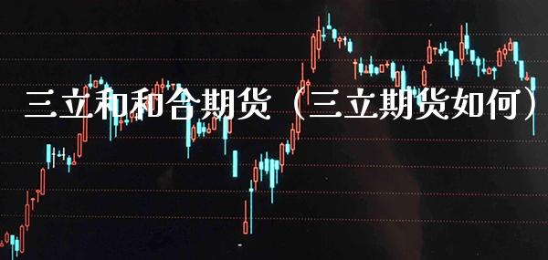 三立和和合期货（三立期货如何）_https://www.boyangwujin.com_期货直播间_第1张