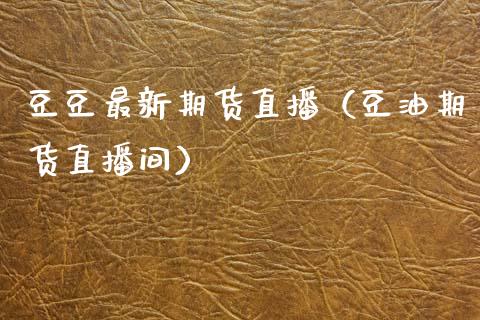 豆豆最新期货直播（豆油期货直播间）_https://www.boyangwujin.com_期货直播间_第1张