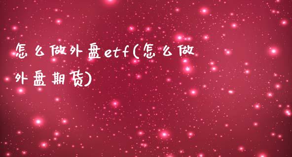 怎么做外盘etf(怎么做外盘期货)_https://www.boyangwujin.com_期货开户_第1张