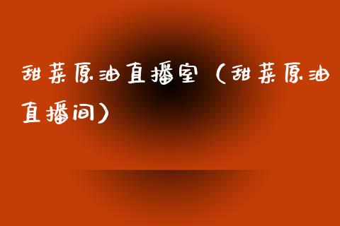 甜菜原油直播室（甜菜原油直播间）