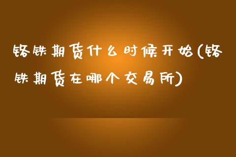 铬铁期货什么时候开始(铬铁期货在哪个交易所)_https://www.boyangwujin.com_黄金期货_第1张