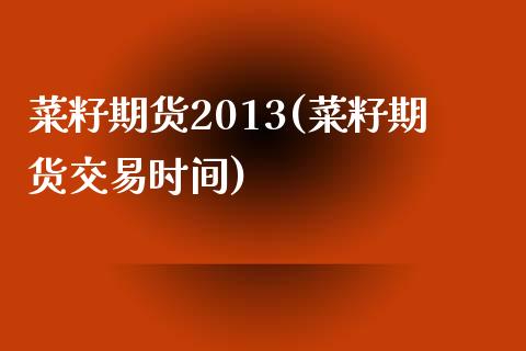 菜籽期货2013(菜籽期货交易时间)_https://www.boyangwujin.com_期货直播间_第1张
