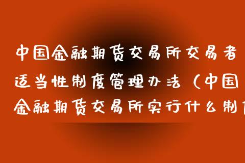 中国金融期货交易所交易者适当性制度管理办法（中国金融期货交易所实行什么制度）