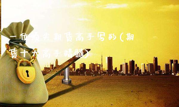 一位顶尖期货高手写的(期货十大高手精髓)_https://www.boyangwujin.com_期货直播间_第1张