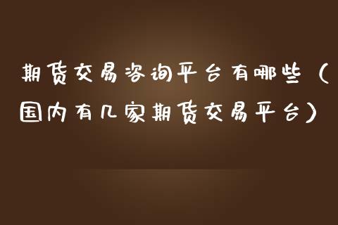 期货交易咨询平台有哪些（国内有几家期货交易平台）_https://www.boyangwujin.com_黄金期货_第1张