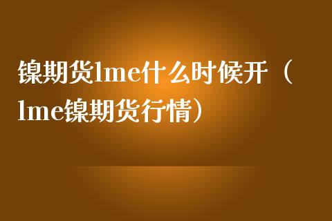 镍期货lme什么时候开（lme镍期货行情）_https://www.boyangwujin.com_期货直播间_第1张