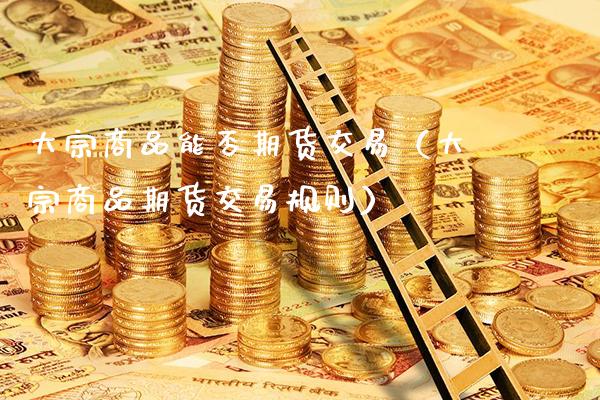 大宗商品能否期货交易（大宗商品期货交易规则）