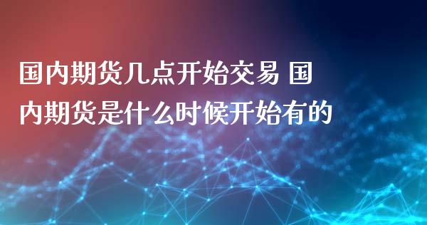 国内期货几点开始交易 国内期货是什么时候开始有的