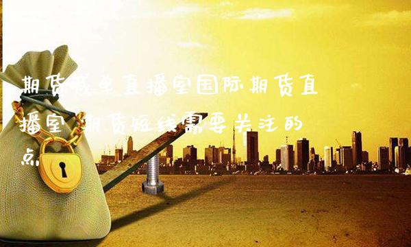 期货喊单直播室国际期货直播室 期货短线需要关注的点