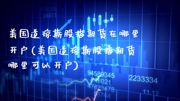 美国道琼斯股指期货在哪里开户(美国道琼斯股指期货哪里可以开户)_https://www.boyangwujin.com_期货直播间_第1张