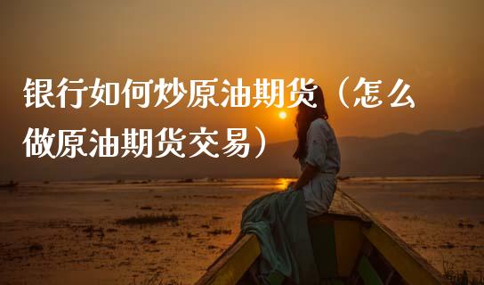 银行如何炒原油期货（怎么做原油期货交易）_https://www.boyangwujin.com_期货直播间_第1张