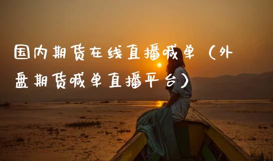 国内期货在线直播喊单（外盘期货喊单直播平台）_https://www.boyangwujin.com_期货直播间_第1张