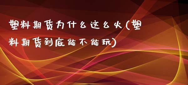 塑料期货为什么这么火(塑料期货到底能不能玩)