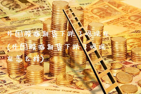 外国股指期货下跌了吗现在(外国股指期货下跌了吗现在怎么样)_https://www.boyangwujin.com_白银期货_第1张